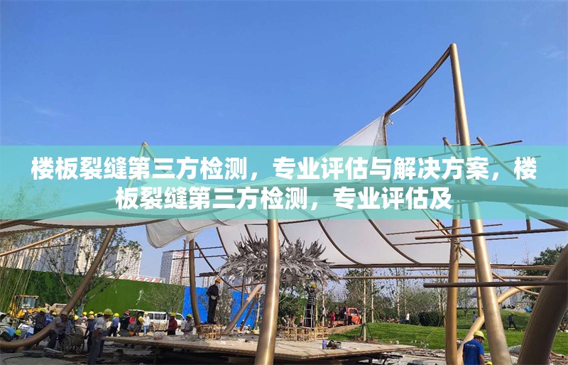 樓板裂縫第三方檢測，專業(yè)評(píng)估與解決方案，樓板裂縫第三方檢測，專業(yè)評(píng)估及 行業(yè)新聞