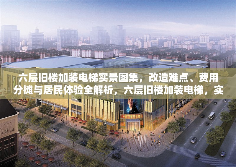 六層舊樓加裝電梯實景圖集，改造難點、費用分攤與居民體驗全解析，六層舊樓加裝電梯，實景圖集與改造全 行業(yè)新聞