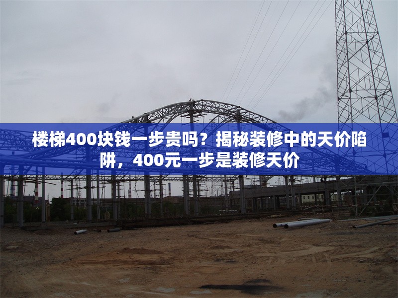 樓梯400塊錢一步貴嗎？揭秘裝修中的天價陷阱，400元一步是裝修天價