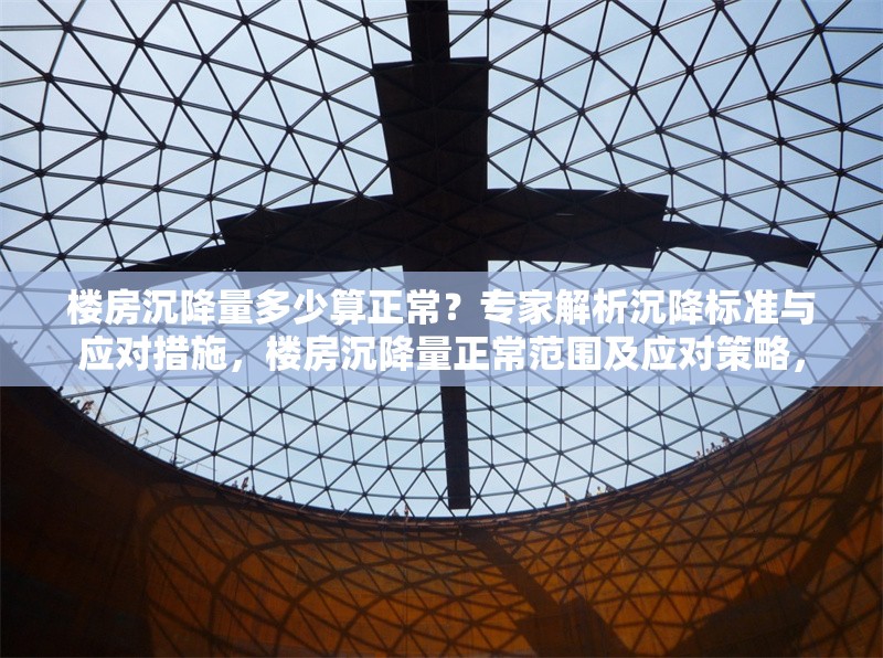 樓房沉降量多少算正常？專家解析沉降標(biāo)準(zhǔn)與應(yīng)對措施，樓房沉降量正常范圍及應(yīng)對策略，