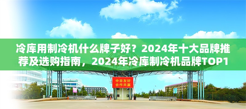 冷庫用制冷機什么牌子好？2024年十大品牌推薦及選購指南，2024年冷庫制冷機品牌TOP10推薦及 行業(yè)新聞