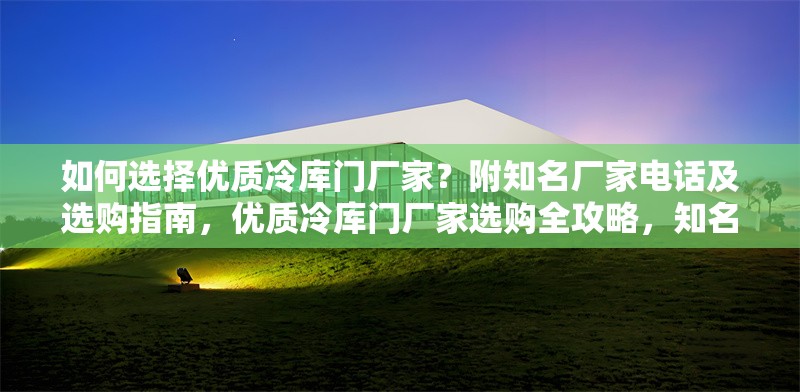 如何選擇優(yōu)質(zhì)冷庫(kù)門廠家？附知名廠家電話及選購(gòu)指南，優(yōu)質(zhì)冷庫(kù)門廠家選購(gòu)全攻略，知名廠家電話及挑選指南 行業(yè)新聞
