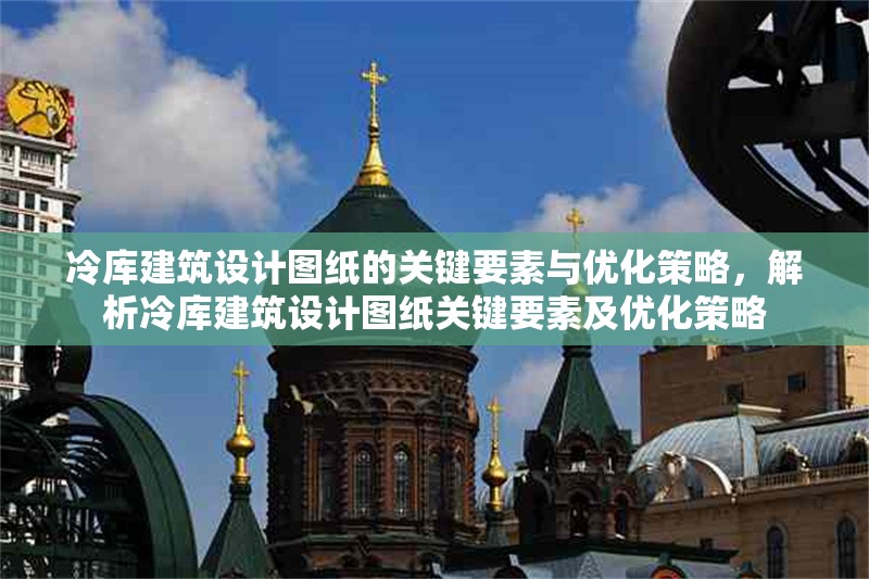 冷庫建筑設(shè)計圖紙的關(guān)鍵要素與優(yōu)化策略，解析冷庫建筑設(shè)計圖紙關(guān)鍵要素及優(yōu)化策略 行業(yè)新聞