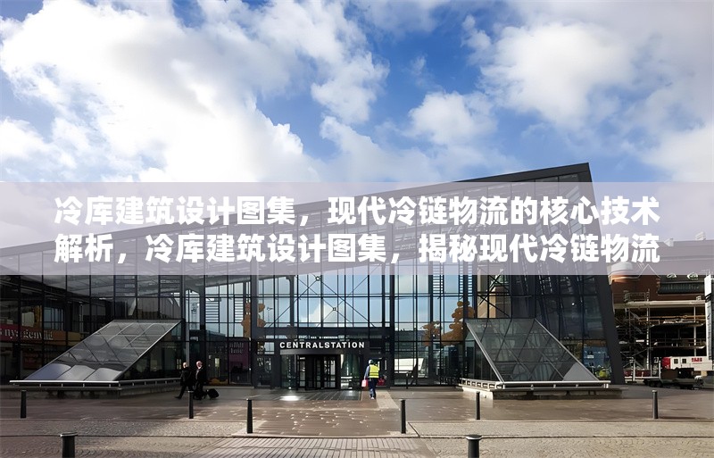 冷庫建筑設(shè)計圖集，現(xiàn)代冷鏈物流的核心技術(shù)解析，冷庫建筑設(shè)計圖集，揭秘現(xiàn)代冷鏈物流