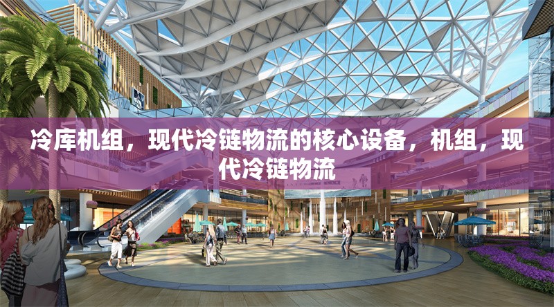 冷庫(kù)機(jī)組，現(xiàn)代冷鏈物流的核心設(shè)備，機(jī)組，現(xiàn)代冷鏈物流