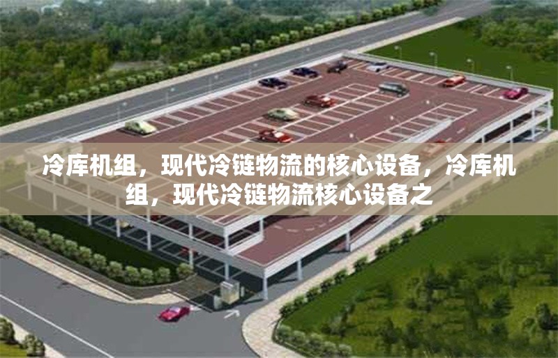 冷庫(kù)機(jī)組，現(xiàn)代冷鏈物流的核心設(shè)備，冷庫(kù)機(jī)組，現(xiàn)代冷鏈物流核心設(shè)備之 行業(yè)新聞