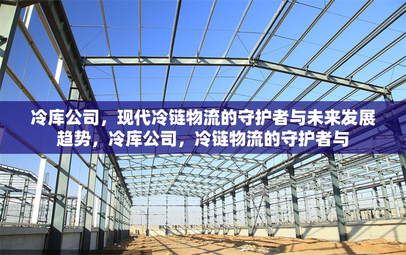 冷庫公司，現(xiàn)代冷鏈物流的守護(hù)者與未來發(fā)展趨勢，冷庫公司，冷鏈物流的守護(hù)者與 行業(yè)新聞