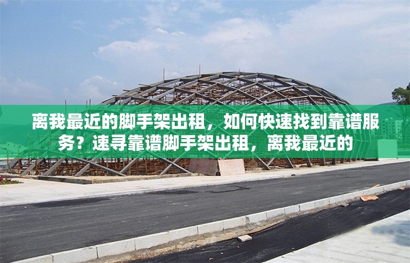 離我最近的腳手架出租，如何快速找到靠譜服務(wù)？速尋靠譜腳手架出租，離我最近的