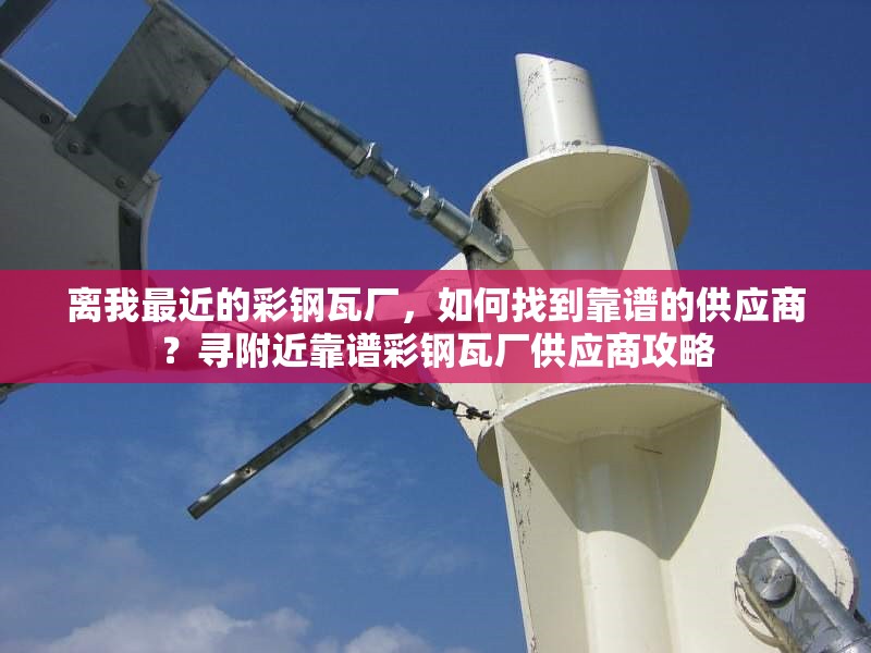 離我最近的彩鋼瓦廠，如何找到靠譜的供應(yīng)商？尋附近靠譜彩鋼瓦廠供應(yīng)商攻略 行業(yè)新聞