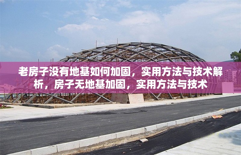 老房子沒有地基如何加固，實用方法與技術(shù)解析，房子無地基加固，實用方法與技術(shù)