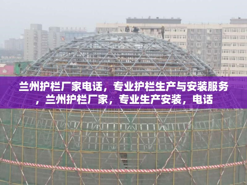 蘭州護欄廠家電話，專業(yè)護欄生產(chǎn)與安裝服務，蘭州護欄廠家，專業(yè)生產(chǎn)安裝，電話 行業(yè)新聞