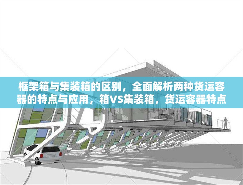 框架箱與集裝箱的區(qū)別，全面解析兩種貨運(yùn)容器的特點(diǎn)與應(yīng)用，箱VS集裝箱，貨運(yùn)容器特點(diǎn)與應(yīng)用 行業(yè)新聞