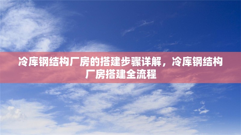 冷庫(kù)鋼結(jié)構(gòu)廠房的搭建步驟詳解，冷庫(kù)鋼結(jié)構(gòu)廠房搭建全流程 行業(yè)新聞