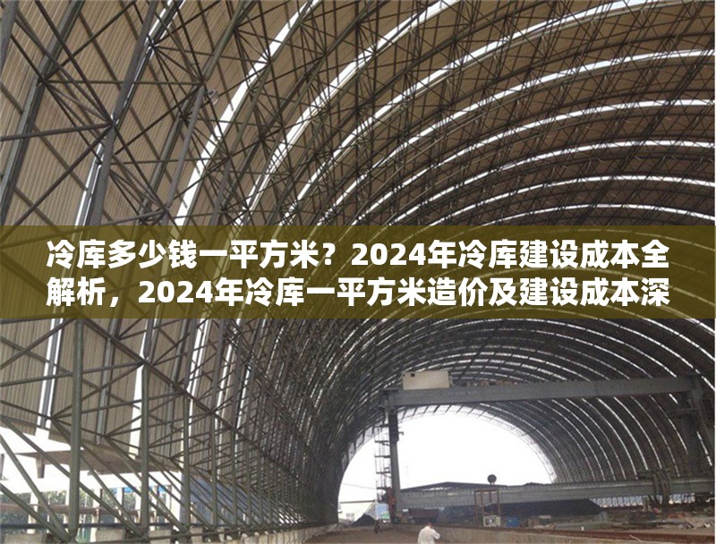 冷庫多少錢一平方米？2024年冷庫建設(shè)成本全解析，2024年冷庫一平方米造價(jià)及建設(shè)成本深度剖析
