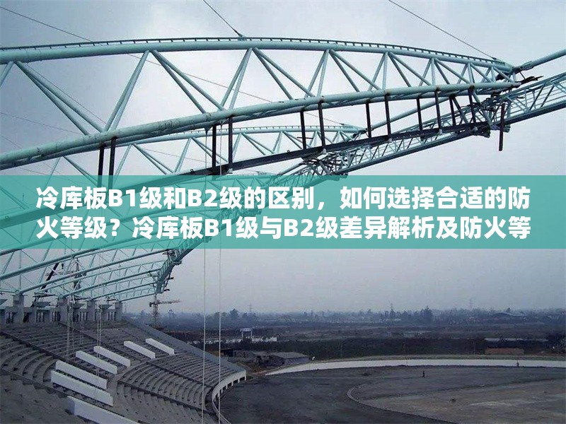 冷庫(kù)板B1級(jí)和B2級(jí)的區(qū)別，如何選擇合適的防火等級(jí)？冷庫(kù)板B1級(jí)與B2級(jí)差異解析及防火等級(jí)