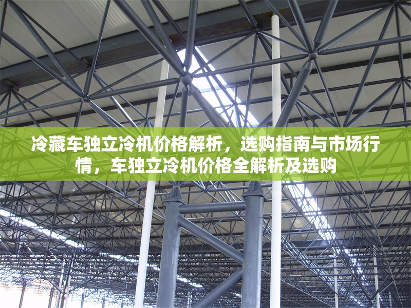 冷藏車獨(dú)立冷機(jī)價(jià)格解析，選購(gòu)指南與市場(chǎng)行情，車獨(dú)立冷機(jī)價(jià)格全解析及選購(gòu) 行業(yè)新聞