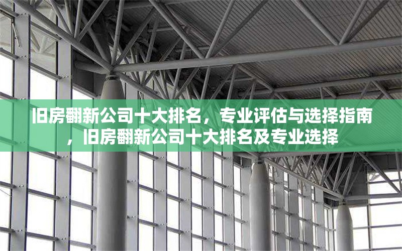 舊房翻新公司十大排名，專業(yè)評(píng)估與選擇指南，舊房翻新公司十大排名及專業(yè)選擇 行業(yè)新聞