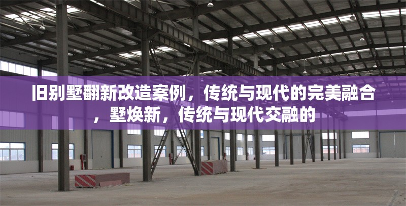 舊別墅翻新改造案例，傳統(tǒng)與現(xiàn)代的完美融合，墅煥新，傳統(tǒng)與現(xiàn)代交融的 行業(yè)新聞