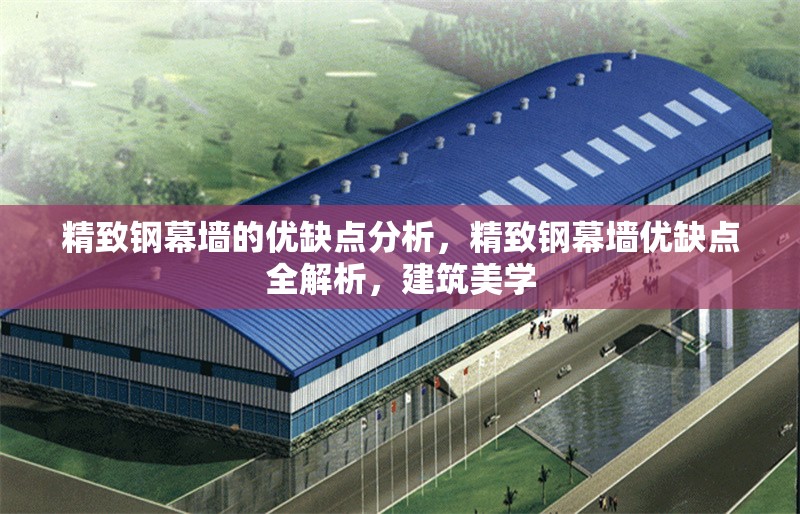 精致鋼幕墻的優(yōu)缺點(diǎn)分析，精致鋼幕墻優(yōu)缺點(diǎn)全解析，建筑美學(xué) 行業(yè)新聞