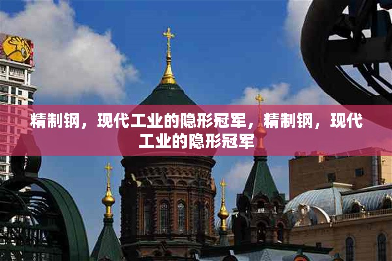 精制鋼，現(xiàn)代工業(yè)的隱形冠軍，精制鋼，現(xiàn)代工業(yè)的隱形冠軍 行業(yè)新聞