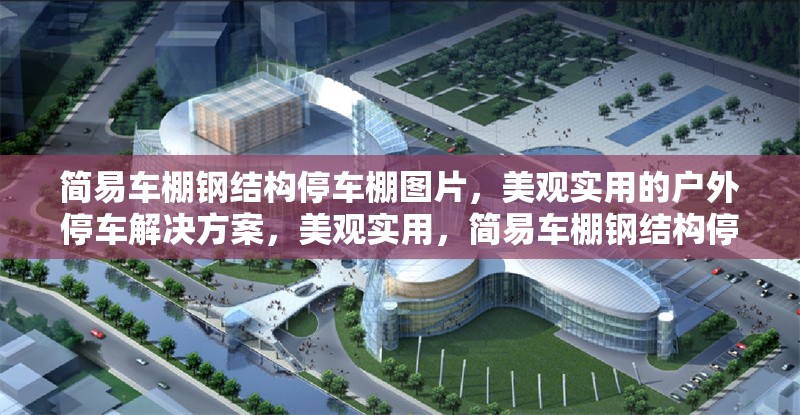 簡(jiǎn)易車棚鋼結(jié)構(gòu)停車棚圖片，美觀實(shí)用的戶外停車解決方案，美觀實(shí)用，簡(jiǎn)易車棚鋼結(jié)構(gòu)停車棚圖片展示及戶外停車 行業(yè)新聞