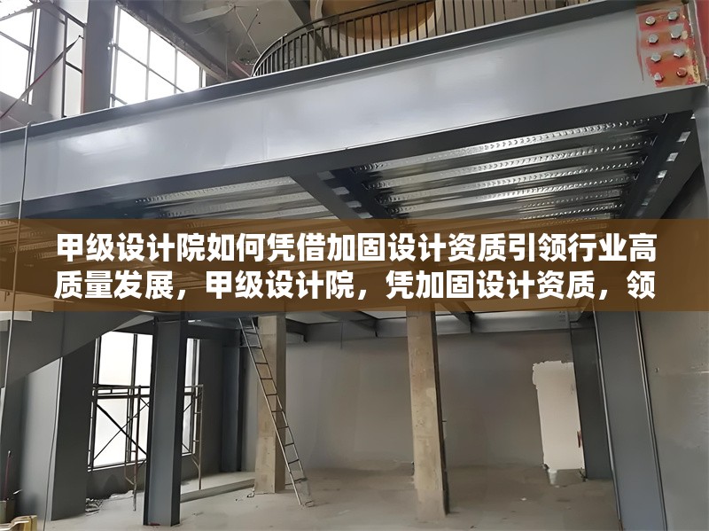 甲級設(shè)計院如何憑借加固設(shè)計資質(zhì)引領(lǐng)行業(yè)高質(zhì)量發(fā)展，甲級設(shè)計院，憑加固設(shè)計資質(zhì)，領(lǐng)航行業(yè)高質(zhì)量發(fā)展之路 行業(yè)新聞