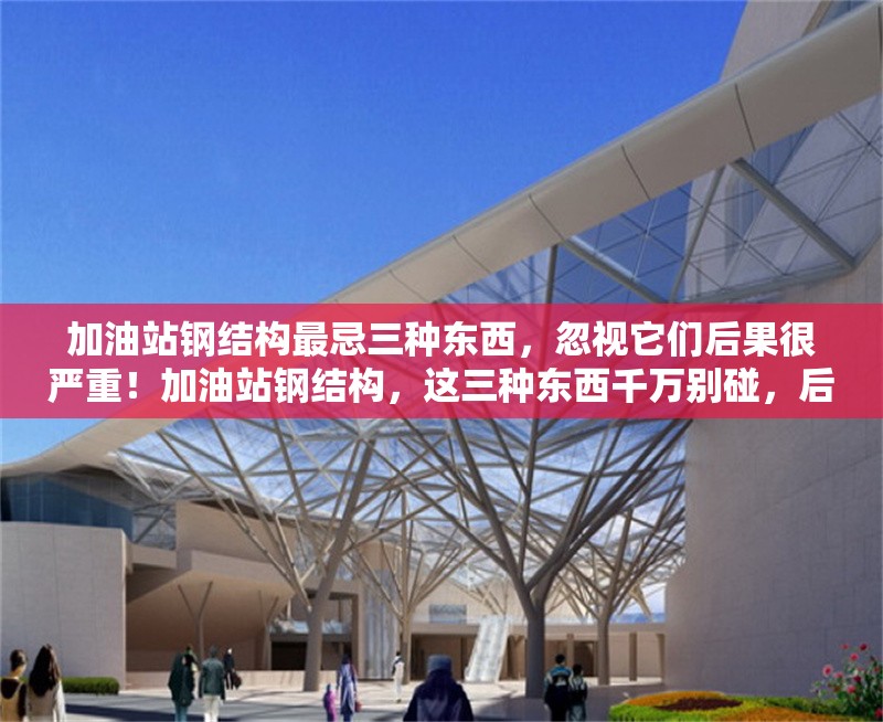 加油站鋼結(jié)構(gòu)最忌三種東西，忽視它們后果很嚴(yán)重！加油站鋼結(jié)構(gòu)，這三種東西千萬別碰，后果 行業(yè)新聞