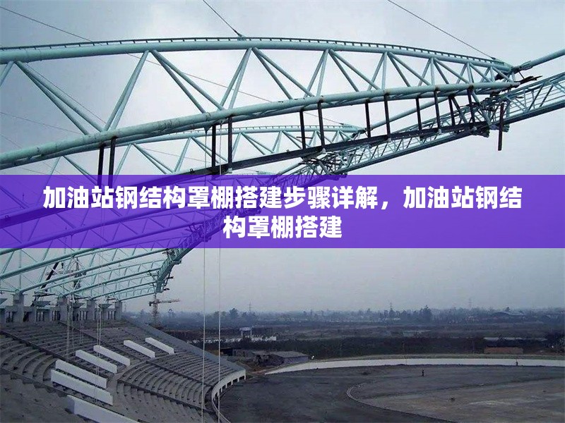 加油站鋼結(jié)構(gòu)罩棚搭建步驟詳解，加油站鋼結(jié)構(gòu)罩棚搭建