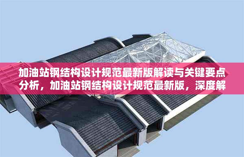 加油站鋼結(jié)構(gòu)設(shè)計規(guī)范最新版解讀與關(guān)鍵要點分析，加油站鋼結(jié)構(gòu)設(shè)計規(guī)范最新版，深度解讀與 行業(yè)新聞