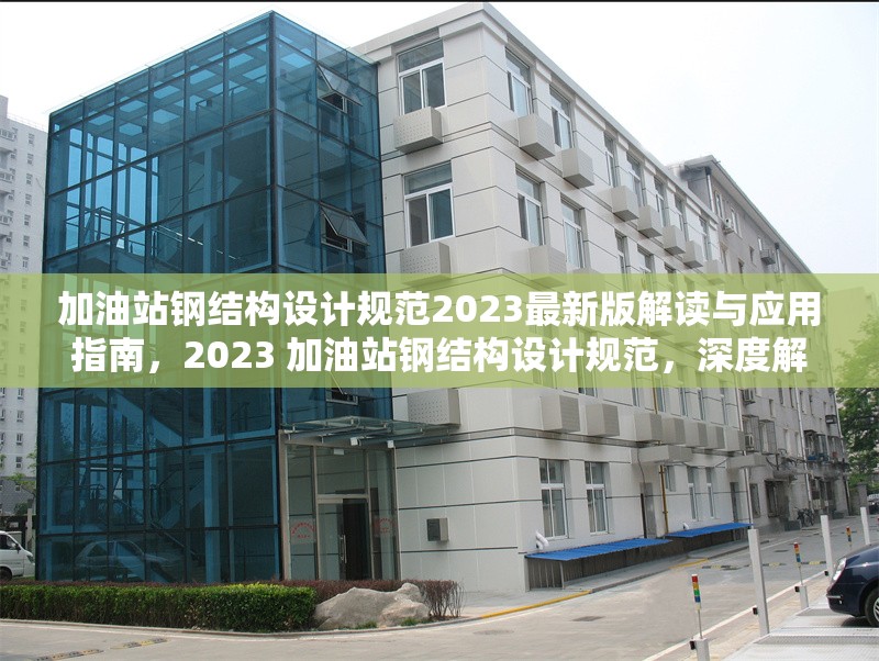 加油站鋼結(jié)構(gòu)設(shè)計(jì)規(guī)范2023最新版解讀與應(yīng)用指南，2023 加油站鋼結(jié)構(gòu)設(shè)計(jì)規(guī)范，深度解讀與應(yīng)用