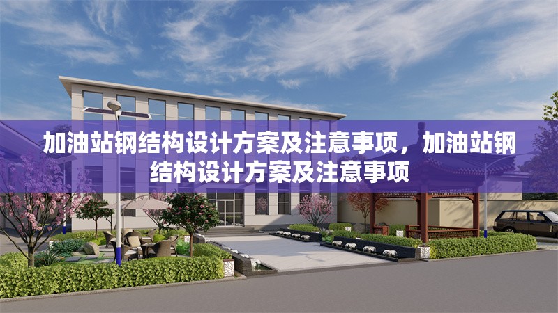 加油站鋼結(jié)構(gòu)設(shè)計(jì)方案及注意事項(xiàng)，加油站鋼結(jié)構(gòu)設(shè)計(jì)方案及注意事項(xiàng)