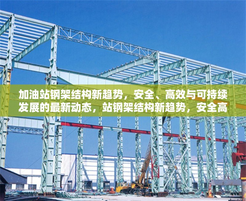 加油站鋼架結(jié)構(gòu)新趨勢(shì)，安全、高效與可持續(xù)發(fā)展的最新動(dòng)態(tài)，站鋼架結(jié)構(gòu)新趨勢(shì)，安全高效與