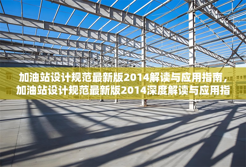加油站設(shè)計(jì)規(guī)范最新版2014解讀與應(yīng)用指南，加油站設(shè)計(jì)規(guī)范最新版2014深度解讀與應(yīng)用指南 行業(yè)新聞