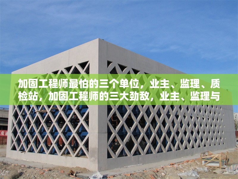 加固工程師最怕的三個(gè)單位，業(yè)主、監(jiān)理、質(zhì)檢站，加固工程師的三大勁敵，業(yè)主、監(jiān)理與質(zhì)檢