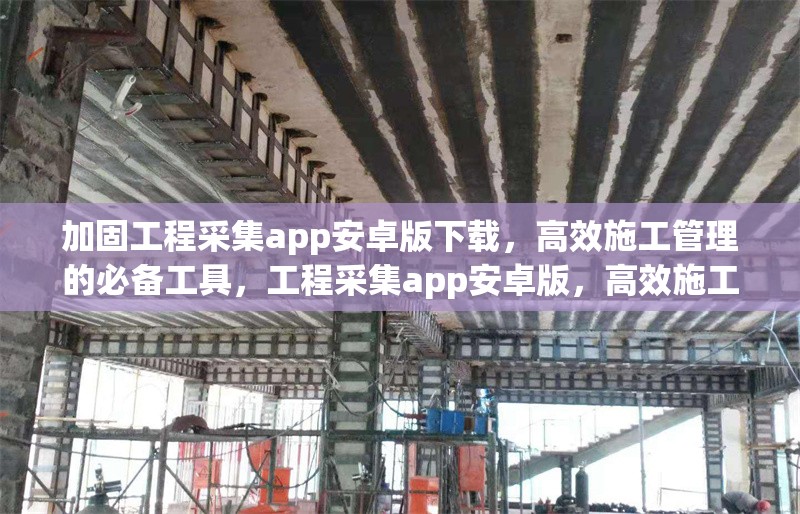 加固工程采集app安卓版下載，高效施工管理的必備工具，工程采集app安卓版，高效施工管理必備工具，下載使用指南 行業(yè)新聞