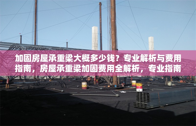 加固房屋承重梁大概多少錢？專業(yè)解析與費(fèi)用指南，房屋承重梁加固費(fèi)用全解析，專業(yè)指南與價格參考 行業(yè)新聞