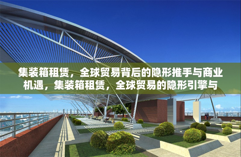 集裝箱租賃，全球貿(mào)易背后的隱形推手與商業(yè)機遇，集裝箱租賃，全球貿(mào)易的隱形引擎與 行業(yè)新聞