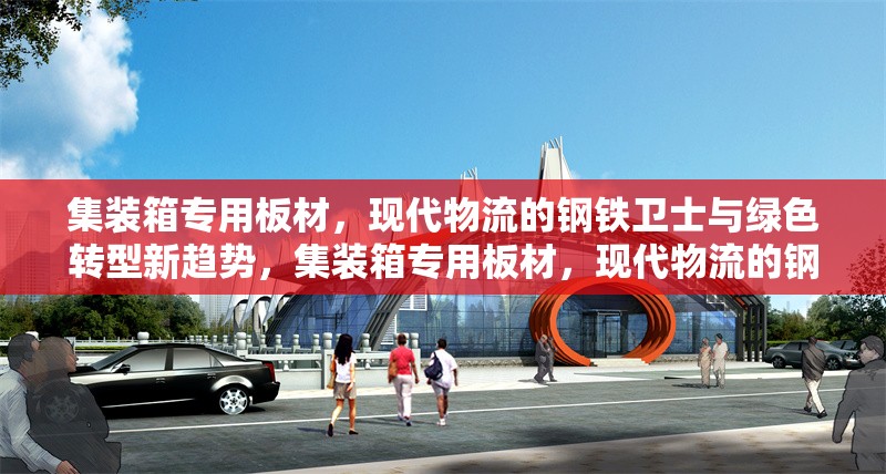 集裝箱專用板材，現(xiàn)代物流的鋼鐵衛(wèi)士與綠色轉(zhuǎn)型新趨勢，集裝箱專用板材，現(xiàn)代物流的鋼鐵衛(wèi)士與綠色轉(zhuǎn)型新趨勢