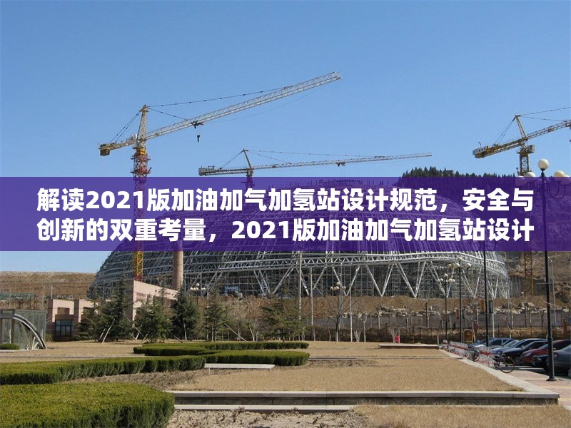 解讀2021版加油加氣加氫站設(shè)計規(guī)范，安全與創(chuàng)新的雙重考量，2021版加油加氣加氫站設(shè)計規(guī)范，安全與創(chuàng)新并重解讀 行業(yè)新聞