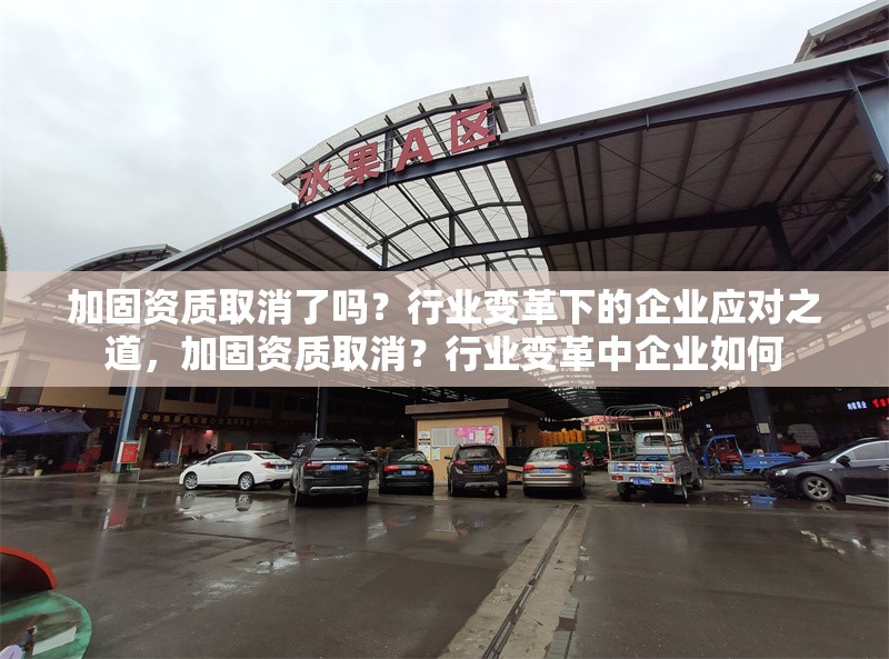 加固資質(zhì)取消了嗎？行業(yè)變革下的企業(yè)應(yīng)對之道，加固資質(zhì)取消？行業(yè)變革中企業(yè)如何 行業(yè)新聞