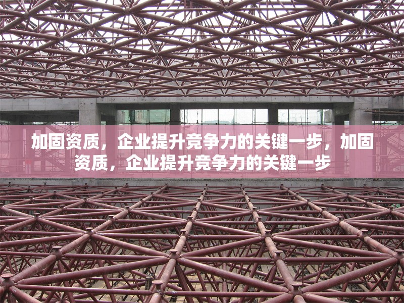 加固資質(zhì)，企業(yè)提升競爭力的關(guān)鍵一步，加固資質(zhì)，企業(yè)提升競爭力的關(guān)鍵一步 行業(yè)新聞