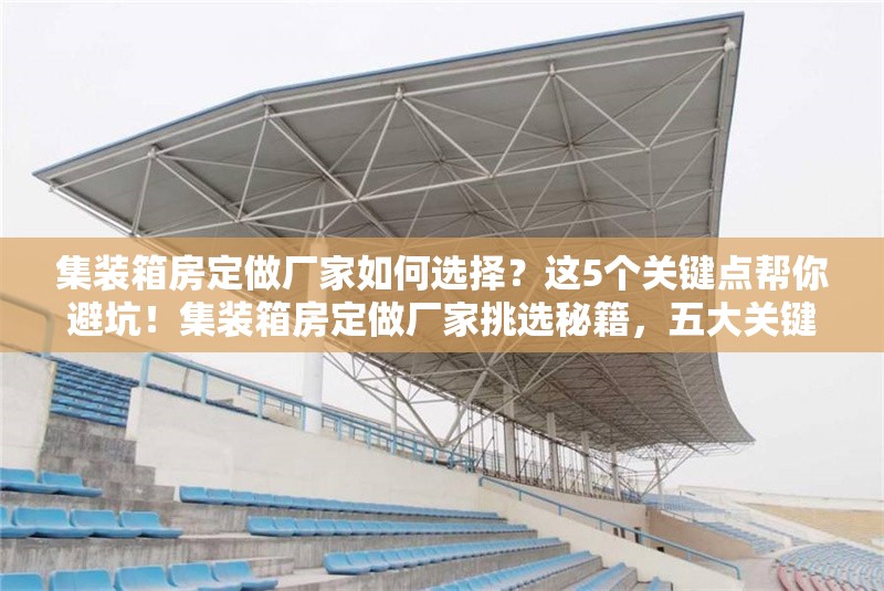 集裝箱房定做廠家如何選擇？這5個(gè)關(guān)鍵點(diǎn)幫你避坑！集裝箱房定做廠家挑選秘籍，五大關(guān)鍵點(diǎn)