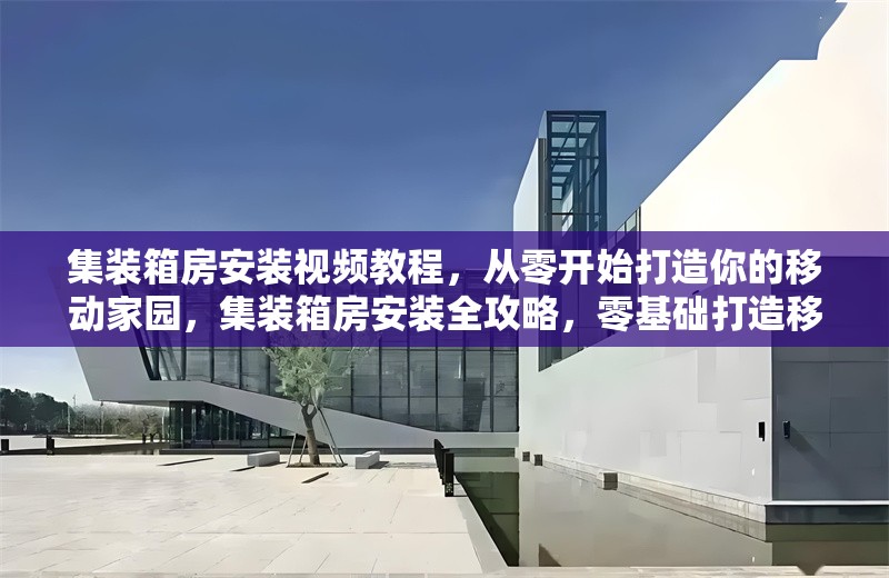 集裝箱房安裝視頻教程，從零開始打造你的移動家園，集裝箱房安裝全攻略，零基礎(chǔ)打造移動 行業(yè)新聞