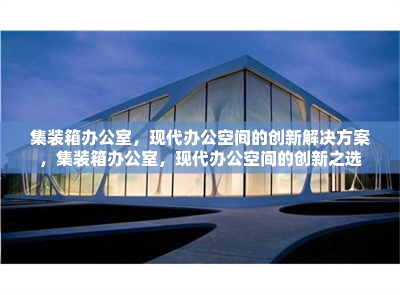 集裝箱辦公室，現(xiàn)代辦公空間的創(chuàng)新解決方案，集裝箱辦公室，現(xiàn)代辦公空間的創(chuàng)新之選 行業(yè)新聞