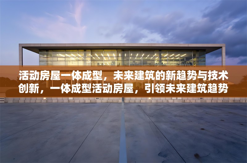 活動(dòng)房屋一體成型，未來(lái)建筑的新趨勢(shì)與技術(shù)創(chuàng)新，一體成型活動(dòng)房屋，引領(lǐng)未來(lái)建筑趨勢(shì)