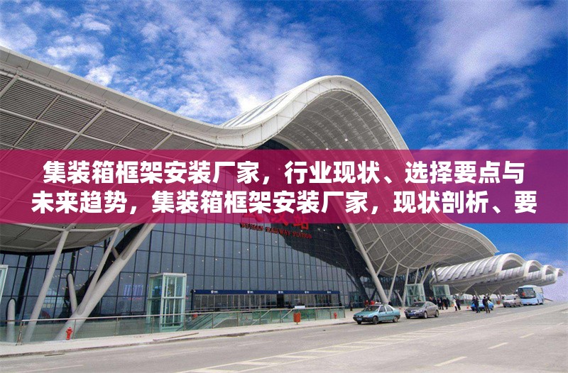 集裝箱框架安裝廠家，行業(yè)現狀、選擇要點與未來趨勢，集裝箱框架安裝廠家，現狀剖析、要點指南與未來展望