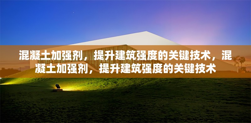 混凝土加強(qiáng)劑，提升建筑強(qiáng)度的關(guān)鍵技術(shù)，混凝土加強(qiáng)劑，提升建筑強(qiáng)度的關(guān)鍵技術(shù) 行業(yè)新聞