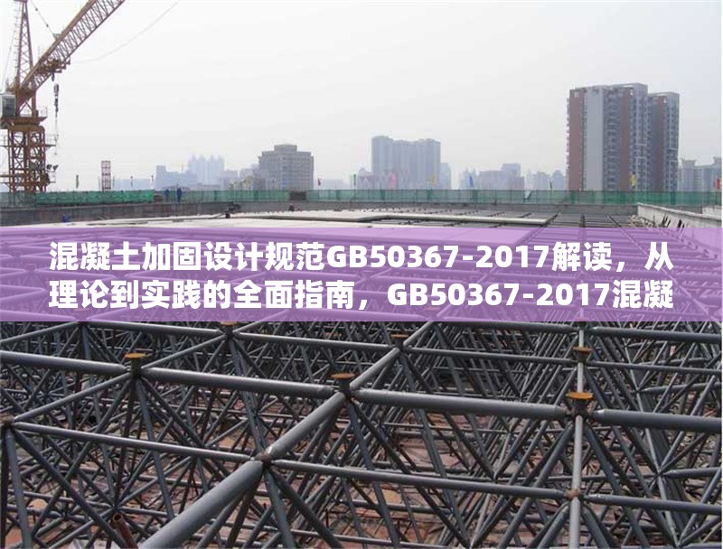 混凝土加固設計規(guī)范GB50367-2017解讀，從理論到實踐的全面指南，GB50367-2017混凝土加固設計規(guī)范，理論與實踐全
