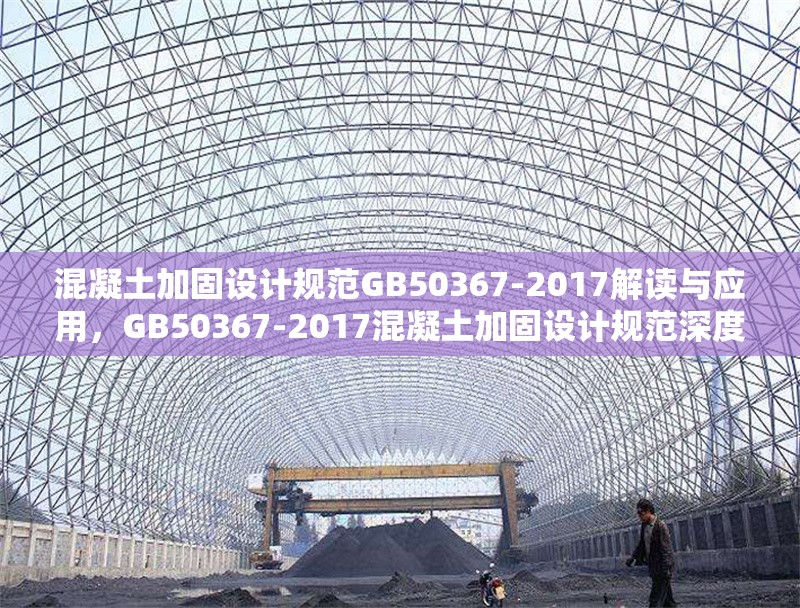混凝土加固設(shè)計(jì)規(guī)范GB50367-2017解讀與應(yīng)用，GB50367-2017混凝土加固設(shè)計(jì)規(guī)范深度解讀與實(shí)踐應(yīng)用 行業(yè)新聞