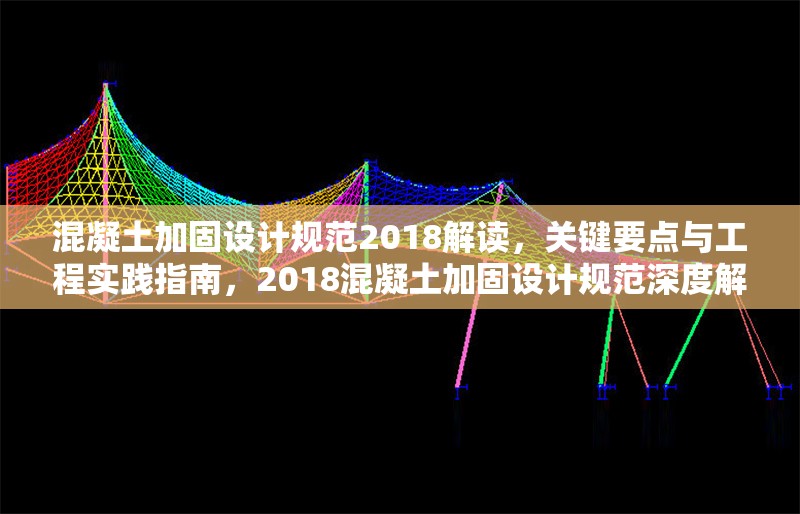 混凝土加固設計規(guī)范2018解讀，關鍵要點與工程實踐指南，2018混凝土加固設計規(guī)范深度解讀與工程實踐要